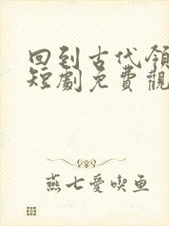 回到古代领老婆短剧免费观看