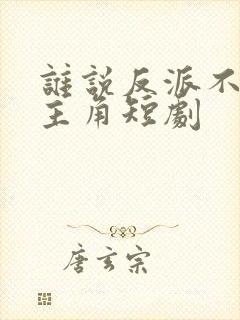 谁说反派不能当主角短剧