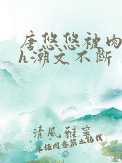 唐悠悠被肉干高h潮文不断