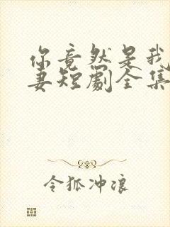 你竟然是我的前妻短剧全集免费观看