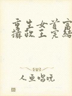 重生女首富娇养摄政王完结版