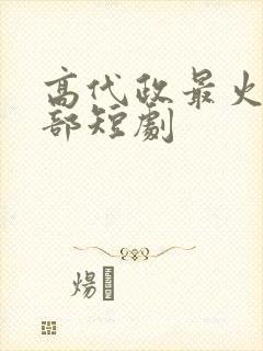 高代政最火的5部短剧