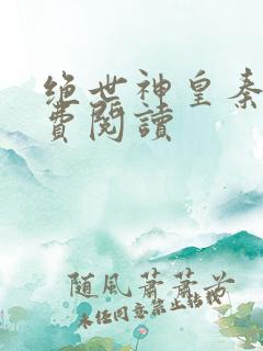 绝世神皇秦轩免费阅读