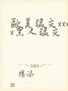 欧美猛交xxxx黑人猛交