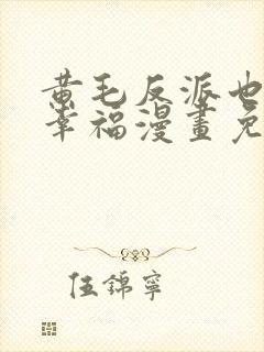 黄毛反派也想要幸福漫画免费阅读下拉式