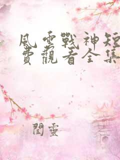 风云战神短剧免费观看全集高清