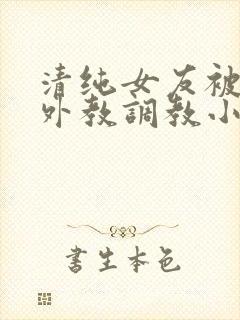 清纯女友被黑人外教调教小说