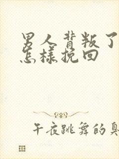 男人背叛了婚姻怎样挽回