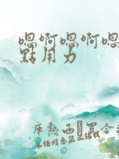 嗯啊嗯啊嗯啊快点用力