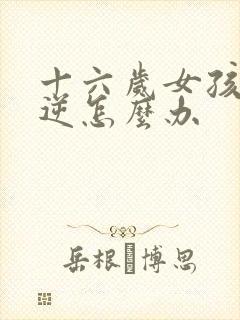 十六岁女孩子叛逆怎么办