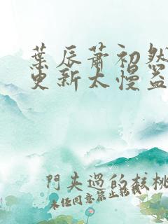 叶辰萧初然刚刚更新太慢益生菌