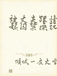 被丈夫跟情敌一起囚禁操玩(强制 1v2)_