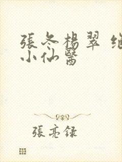 张冬杨翠 绝世小仙医