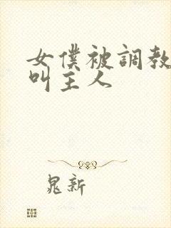 女仆被调教跪着叫主人