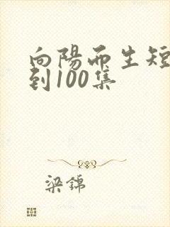 向阳而生短剧1到100集