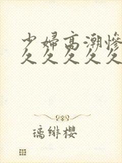 少妇高潮惨叫久久久久久久