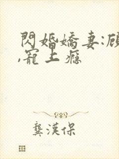 闪婚娇妻:顾少,宠上瘾