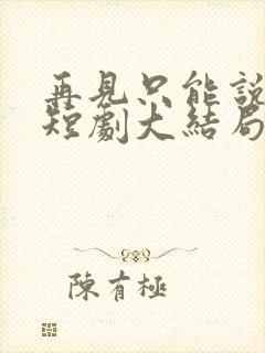 再见只能说一次短剧大结局