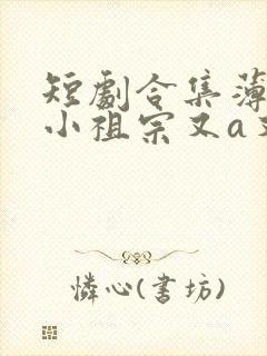 短剧合集薄爷的小祖宗又a又飒