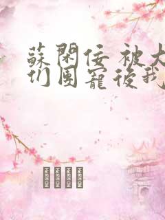 苏闲佞 被大佬们团宠后我野翻了