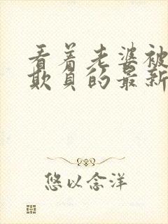 看着老婆被黑鬼欺负的最新章节更新内容