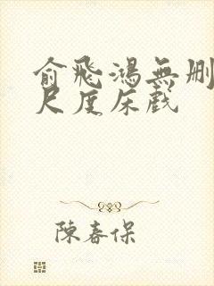 俞飞鸿无删减大尺度床戏