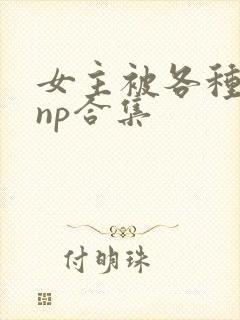 女主被各种淫玩np合集