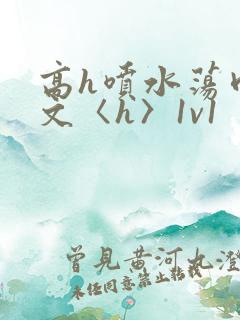 高h喷水荡肉欲文〈h〉1v1