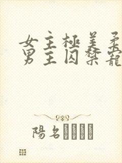 女主极美柔弱被男主囚禁宠