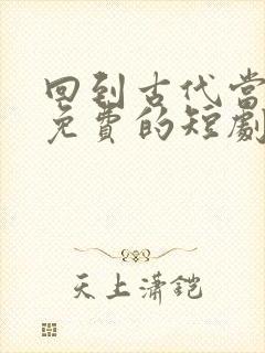 回到古代当驸马免费的短剧在线观看完整版