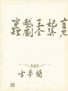 穿越王妃有点野短剧全集免费观看