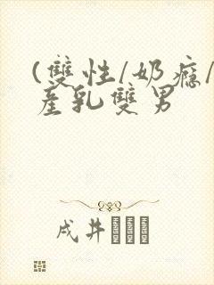 (双性/奶瘾/产乳双男