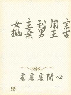 女主利用完男主抛弃男主古言