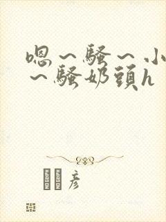 嗯～骚～小淫妇～骚奶头h