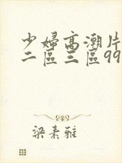 少妇高潮片一区二区三区99