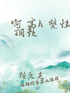 啊 高h 双性 调教