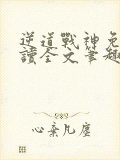 逆道战神免费阅读全文笔趣阁