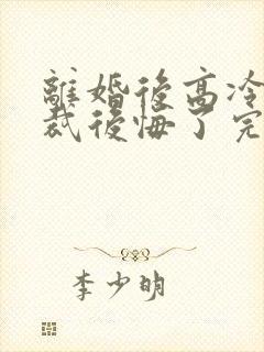 离婚后高冷女总裁后悔了完整短剧