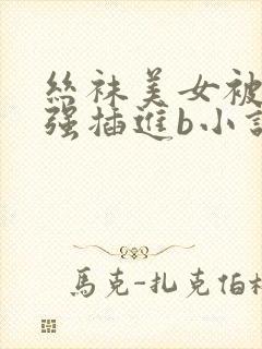 丝袜美女被揉搓强插进b小说