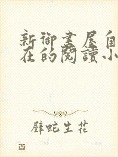 新御书屋自由自在的阅读小说阅读网