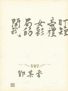 开局女帝盯上了我的彩礼短剧