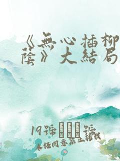 《无心插柳爱成荫》大结局剧情解析