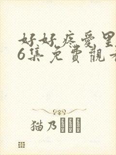 好好疼爱里面第6集免费观看日剧