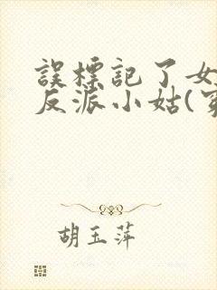 误标记了女主的反派小姑(穿书)