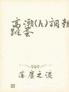 高潮(h)调教跳蛋