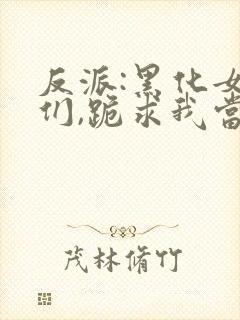 反派:黑化女主们,跪求我当坏人