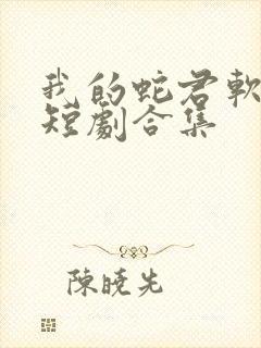 我的蛇君软又妖短剧合集