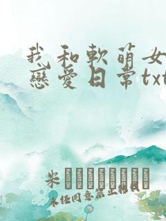 我和软萌女友的恋爱日常txt下载