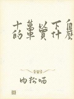 十万以下自动挡的车买什么比较好