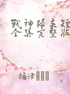 战神归来短剧版全集完整版在线观看